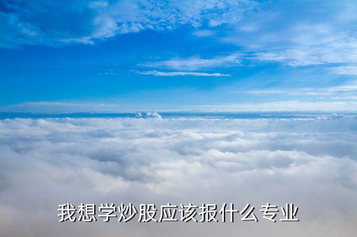 什么專(zhuān)業(yè)畢業(yè)炒股厲害，大學(xué)什么專(zhuān)業(yè)炒股最好