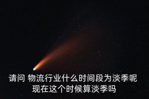 請(qǐng)問 物流行業(yè)什么時(shí)間段為淡季呢 現(xiàn)在這個(gè)時(shí)候算淡季嗎