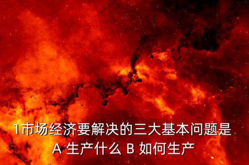 1市場經濟要解決的三大基本問題是 A 生產什么 B 如何生產