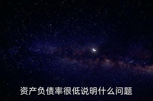 資產(chǎn)負債率下降說明什么，資產(chǎn)負債率很低說明什么問題