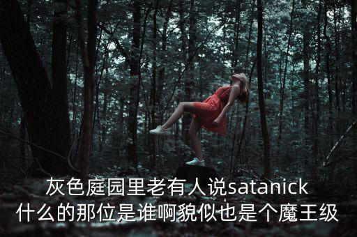 灰色庭園里老有人說satanick什么的那位是誰啊貌似也是個魔王級