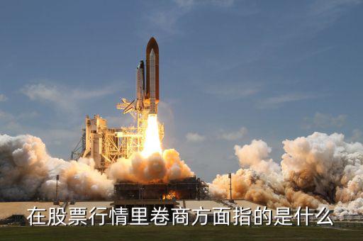 卷商是什么意思，在股票行情里卷商方面指的是什么