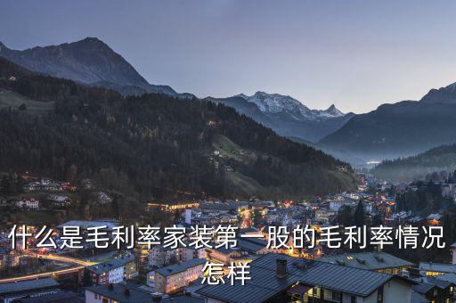 什么是股票毛利率，什么是毛利率家裝第一股的毛利率情況怎樣