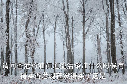 請問香港藥油黃道益活絡(luò)油什么時候有得買香港現(xiàn)在沒得買了這是