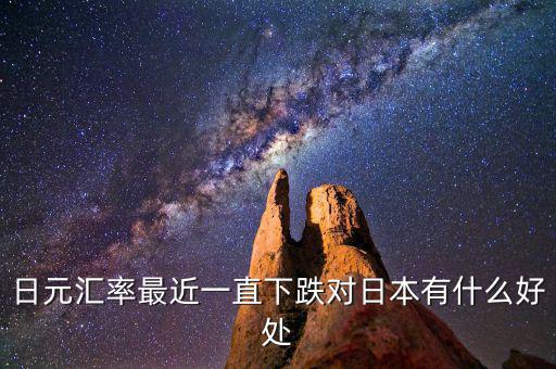 日元跌對日本有什么好處，日元匯率最近一直下跌對日本有什么好處