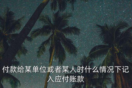 什么時(shí)候確認(rèn)應(yīng)付賬款，付款給某單位或者某人時(shí)什么情況下記入應(yīng)付賬款