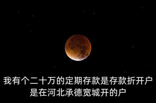 我有個(gè)二十萬(wàn)的定期存款是存款折開(kāi)戶(hù)是在河北承德寬城開(kāi)的戶(hù)