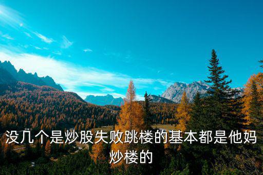 炒股票跳樓的都是炒什么股的，沒幾個是炒股失敗跳樓的基本都是他媽炒樓的