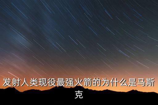 馬斯克的宇航主要做什么，發(fā)射人類現(xiàn)役最強(qiáng)火箭的為什么是馬斯克