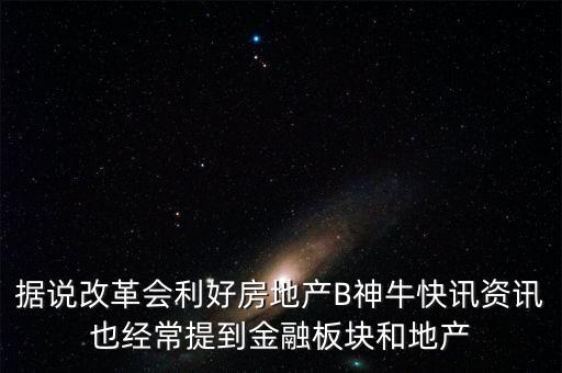 據說改革會利好房地產B神牛快訊資訊也經常提到金融板塊和地產
