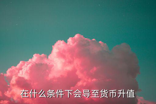 什么情況下匯率升值，什么是匯率的跌值和升值