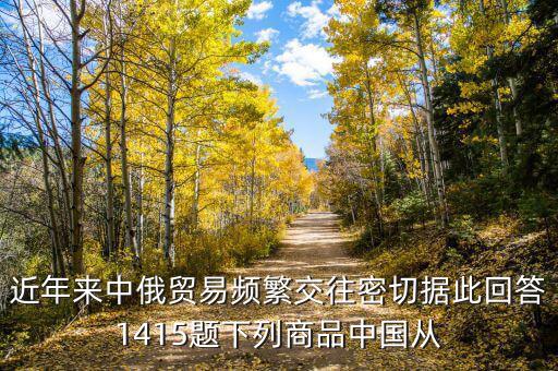 近年來中俄貿(mào)易頻繁交往密切據(jù)此回答1415題下列商品中國(guó)從