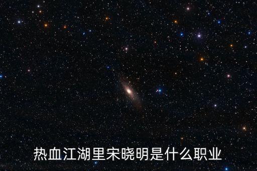 北京宋曉明是什么人，熱血江湖里宋曉明是什么職業(yè)