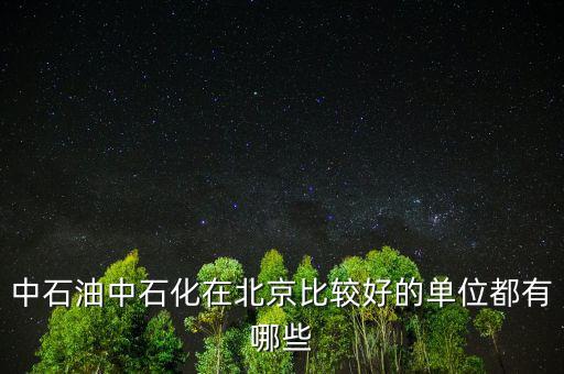 中石油工作還有什么好的，中石油中石化在北京比較好的單位都有哪些