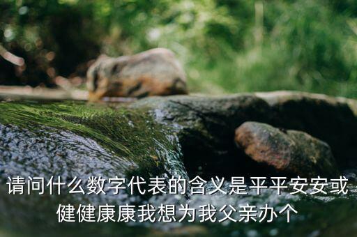 822平安代表什么意思，請問什么數(shù)字代表的含義是平平安安或健健康康我想為我父親辦個(gè)