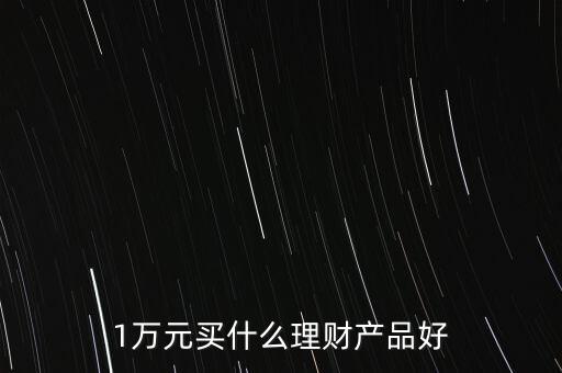 一萬買什么理財產(chǎn)品，1萬元可以買哪些理財產(chǎn)品