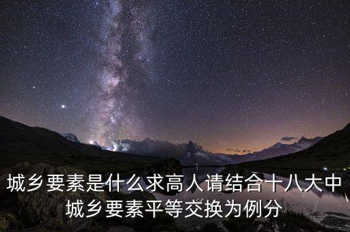 城鄉(xiāng)要素平等交換什么要素，城鄉(xiāng)要素是什么求高人請結合十八大中城鄉(xiāng)要素平等交換為例分