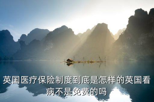 英國醫(yī)療為什么免費，英國醫(yī)療保險制度到底是怎樣的英國看病不是免費的嗎