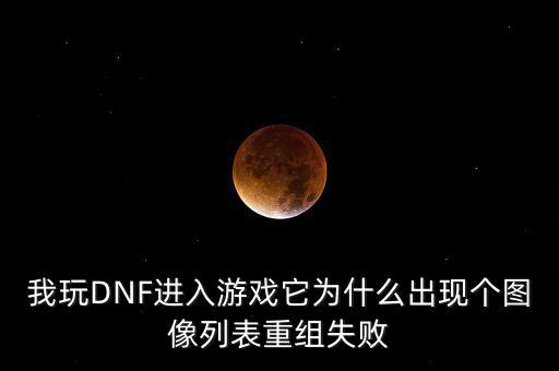 為什么會重組失敗，我玩DNF進(jìn)入游戲它為什么出現(xiàn)個圖像列表重組失敗