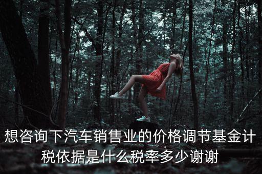 想咨詢(xún)下汽車(chē)銷(xiāo)售業(yè)的價(jià)格調(diào)節(jié)基金計(jì)稅依據(jù)是什么稅率多少謝謝