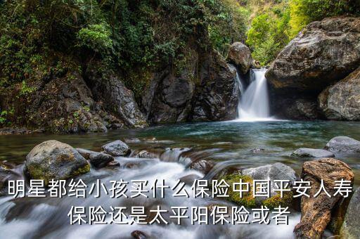 明星買什么公司的保險，哪些明星買了中國平安保險