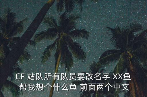 CF 站隊(duì)所有隊(duì)員要改名字 XX魚(yú) 幫我想個(gè)什么魚(yú) 前面兩個(gè)中文