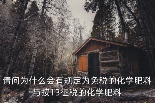 國家為什么開征化肥增值稅，請問為什么會有規(guī)定為免稅的化學(xué)肥料與按13征稅的化學(xué)肥料
