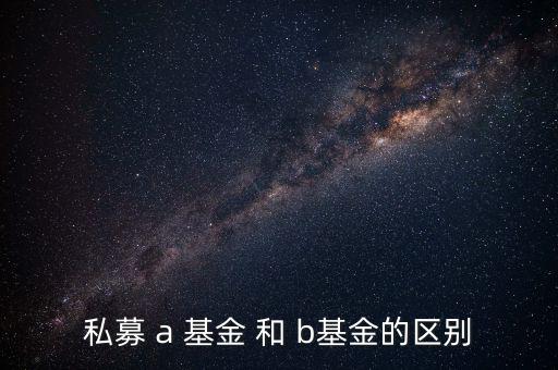 分級基金a和b有什么區(qū)別，私募 a 基金 和 b基金的區(qū)別