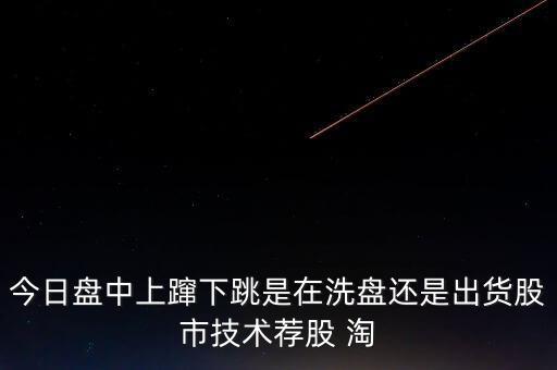 股價上躥下跳是什么意思，今日盤中上躥下跳是在洗盤還是出貨股市技術(shù)薦股 淘