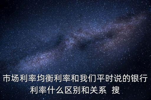 什么是均衡利率，市場利率均衡利率和我們平時(shí)說的銀行利率什么區(qū)別和關(guān)系  搜