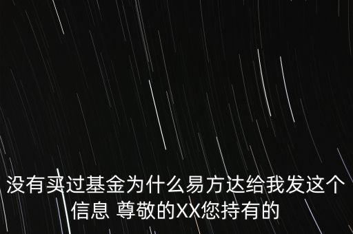 沒有買過(guò)基金為什么易方達(dá)給我發(fā)這個(gè)信息 尊敬的XX您持有的