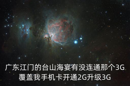 廣東江門(mén)的臺(tái)山海宴有沒(méi)連通那個(gè)3G覆蓋我手機(jī)卡開(kāi)通2G升級(jí)3G