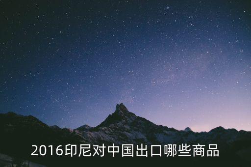 印尼出口什么，2016印尼對中國出口哪些商品
