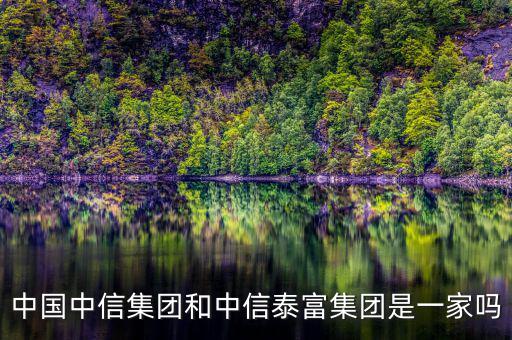 中信泰富和中信集團什么關(guān)系，中國中信集團和中信泰富集團是一家嗎