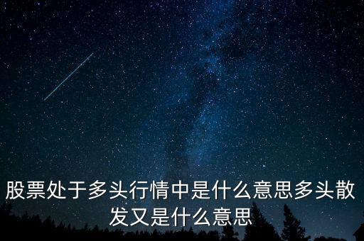 月線多頭是什么意思，股票處于多頭行情中是什么意思多頭散發(fā)又是什么意思