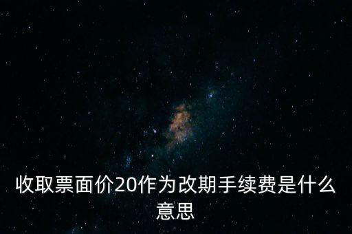 什么是改期費，收取票面價20作為改期手續(xù)費是什么意思