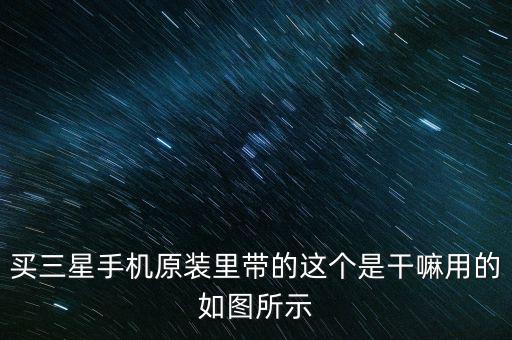 買三星手機(jī)原裝里帶的這個是干嘛用的如圖所示