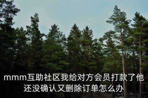 mmm互助社區(qū)我給對方會(huì)員打款了他還沒確認(rèn)又刪除訂單怎么辦