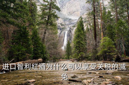 為什么智利葡萄酒關(guān)稅將降低為零，進(jìn)口智利紅酒為什么可以享受關(guān)稅的減免