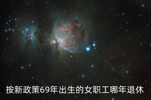 69年女工人什么時(shí)候退休，請問69年8月出生在廠女性普通工人什么時(shí)候退休
