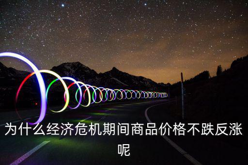 為什么經(jīng)濟(jì)危機(jī)期間商品價格不跌反漲呢