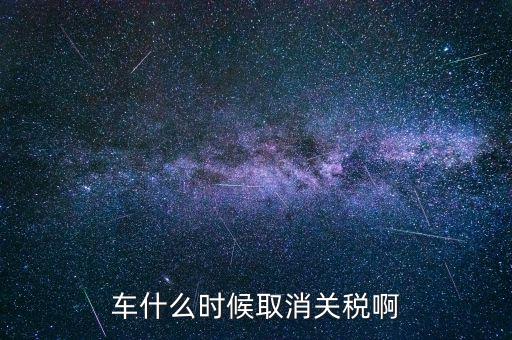 汽車什么時(shí)候降關(guān)稅，汽車關(guān)稅什么時(shí)候開始降