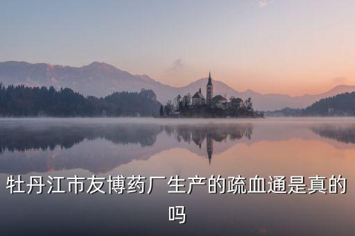 友博藥業(yè)主要生產(chǎn)什么，牡丹江市友博藥廠生產(chǎn)的疏血通是真的嗎