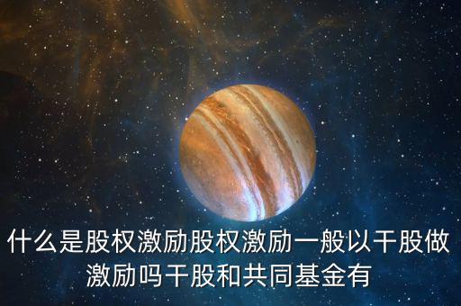 什么是激勵(lì)基金，什么是股權(quán)激勵(lì)股權(quán)激勵(lì)一般以干股做激勵(lì)嗎干股和共同基金有