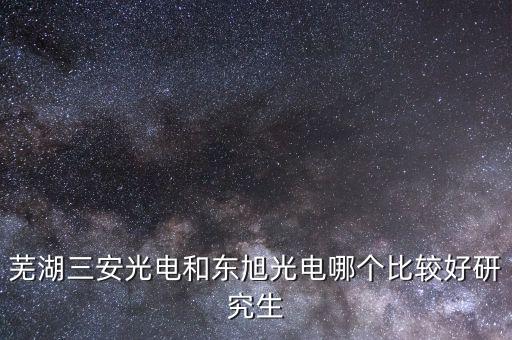 東旭光電是做什么的，蕪湖三安光電和東旭光電哪個比較好研究生