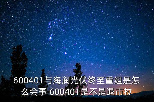 600401與海潤光伏終至重組是怎么會事 600401是不是退市拉