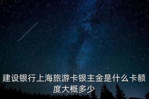 建設銀行上海旅游卡銀主金是什么卡額度大概多少