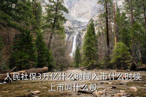 人民社保3萬億什么時(shí)間入市什么時(shí)候上市叫什么股