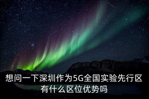 想問一下深圳作為5G全國實(shí)驗(yàn)先行區(qū)有什么區(qū)位優(yōu)勢(shì)嗎