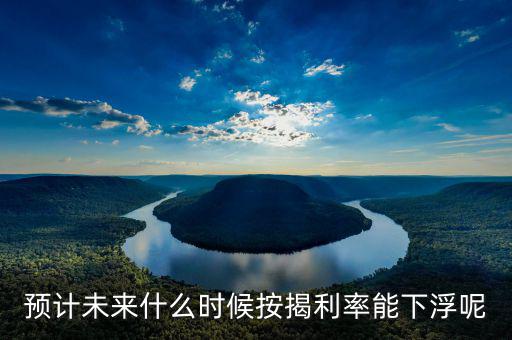 房貸還款利率什么時(shí)候下調(diào)，預(yù)計(jì)未來(lái)什么時(shí)候按揭利率能下浮呢